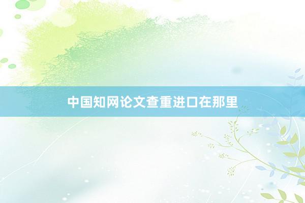 中国知网论文查重进口在那里
